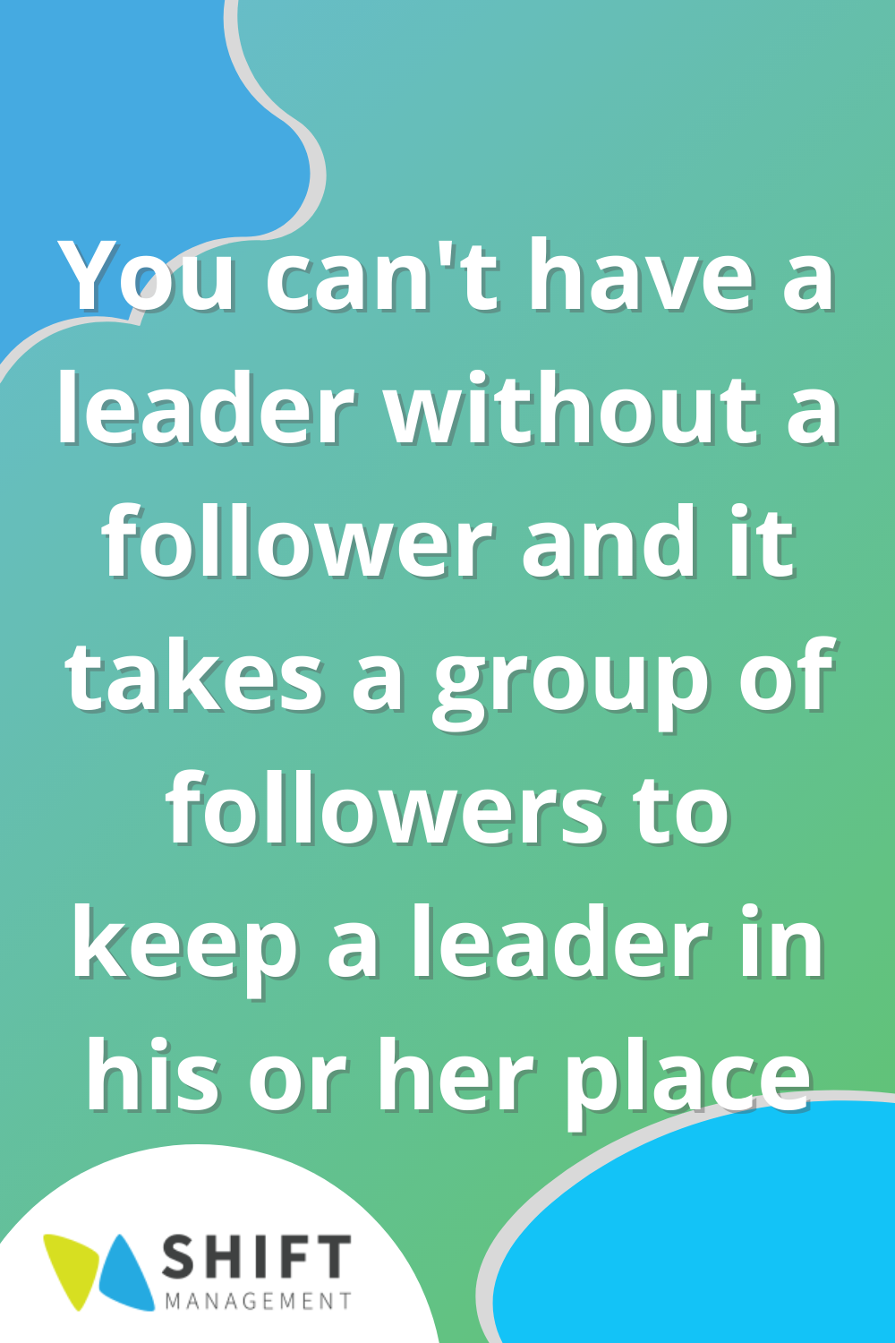 you can't have a leader without a follower and it takes a group of followers to keep a leader in his or her place